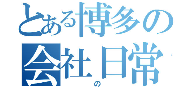 とある博多の会社日常（   の  ）