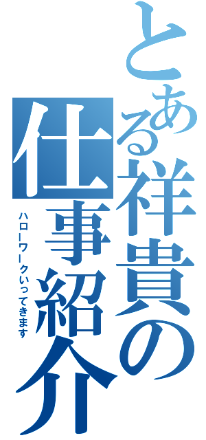 とある祥貴の仕事紹介（ハローワークいってきます）