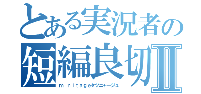 とある実況者の短編良切Ⅱ（ｍｉｎｉｔａｇｅタツニャージュ）