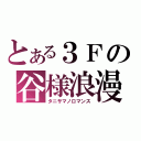 とある３Ｆの谷様浪漫（タニサマノロマンス）