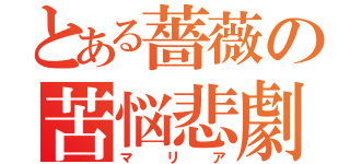 とある薔薇の苦悩悲劇（マリア）