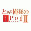 とある俺様のｉＰｏｄⅡ（あけんなよ）