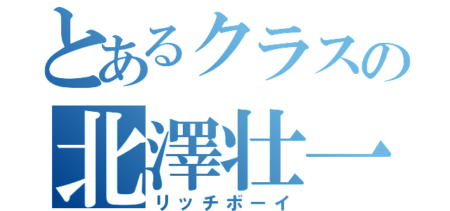 とあるクラスの北澤壮一朗（リッチボーイ）