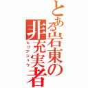 とある岩東の非充実者（ヒリアジュウ）