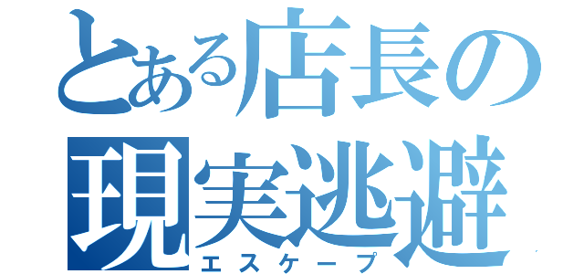 とある店長の現実逃避（エスケープ）