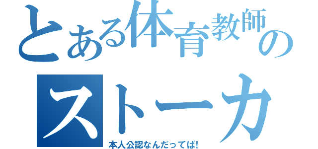 とある体育教師のストーカー（本人公認なんだってば！）