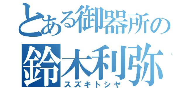 とある御器所の鈴木利弥（スズキトシヤ）