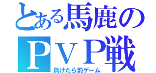 とある馬鹿のＰＶＰ戦（負けたら罰ゲーム）