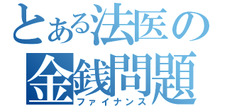 とある法医の金銭問題（ファイナンス）