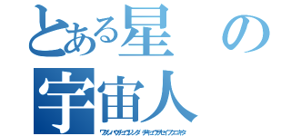 とある星の宇宙人（ワタシハウチュウジンダ　チキュウヲセイフクニキタ）