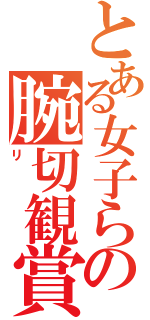 とある女子らの腕切観賞（リ）