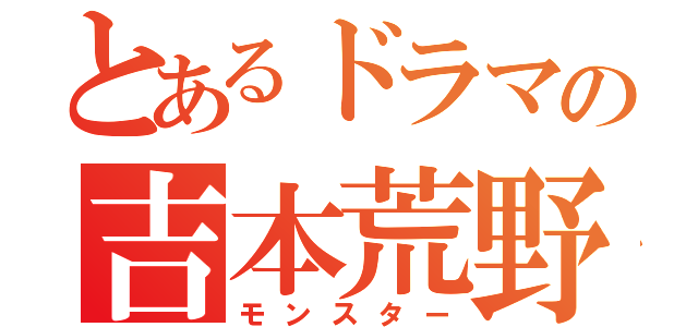 とあるドラマの吉本荒野（モンスター）