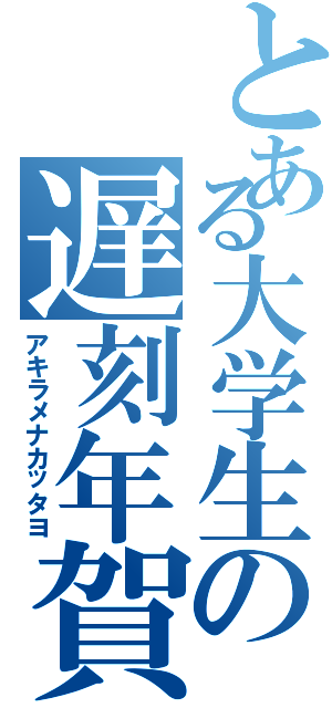 とある大学生の遅刻年賀状（アキラメナカッタヨ）