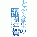 とある大学生の遅刻年賀状（アキラメナカッタヨ）