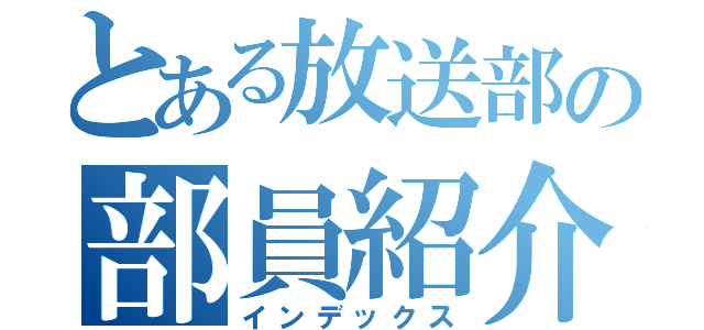 とある放送部の部員紹介（インデックス）