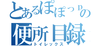 とあるぽぽっｐの便所目録（トイレックス）