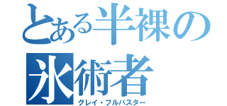 とある半裸の氷術者（グレイ・フルバスター）