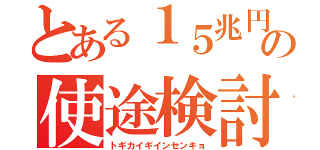 とある１５兆円の使途検討（トギカイギインセンキョ）