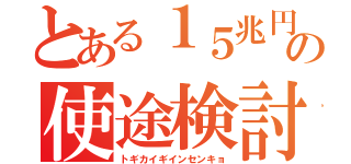 とある１５兆円の使途検討（トギカイギインセンキョ）