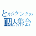 とあるケンタの暇人集会（コミュニティ）