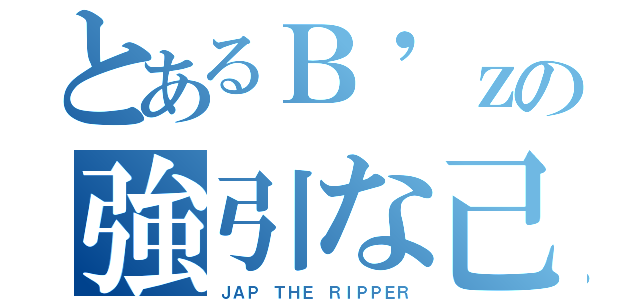 とあるＢ'ｚの強引な己（ＪＡＰ ＴＨＥ ＲＩＰＰＥＲ）