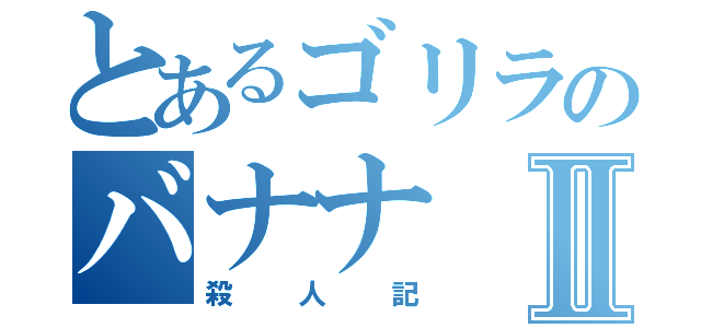 とあるゴリラのバナナⅡ（殺人記）