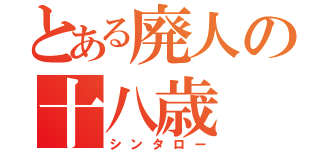 とある廃人の十八歳（シンタロー）