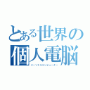 とある世界の個人電脳（パーソナルコンピューター）