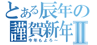 とある辰年の謹賀新年Ⅱ（今年もよろ～）