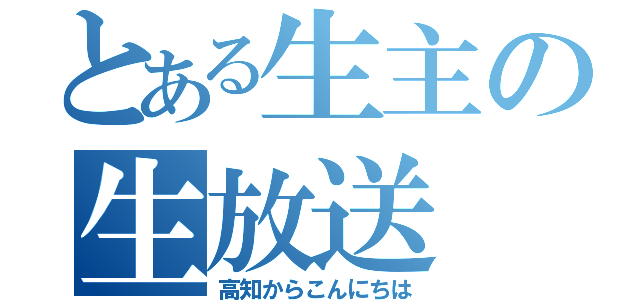 とある生主の生放送（高知からこんにちは）