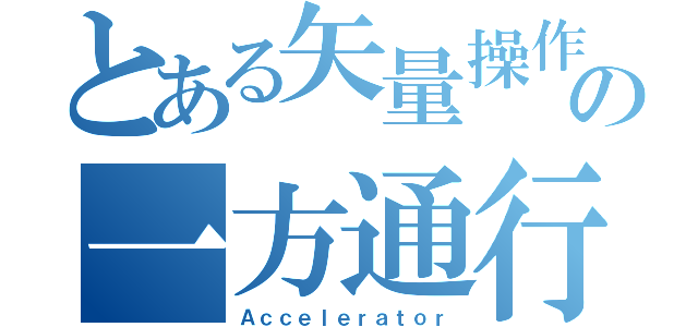 とある矢量操作の一方通行（Ａｃｃｅｌｅｒａｔｏｒ）