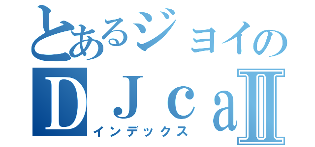 とあるジョイのＤＪｃａｓⅡ（インデックス）