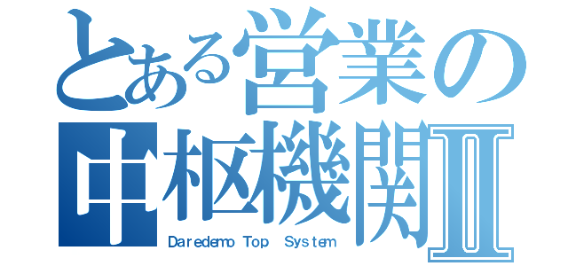 とある営業の中枢機関Ⅱ（Ｄａｒｅｄｅｍｏ Ｔｏｐ  Ｓｙｓｔｅｍ）