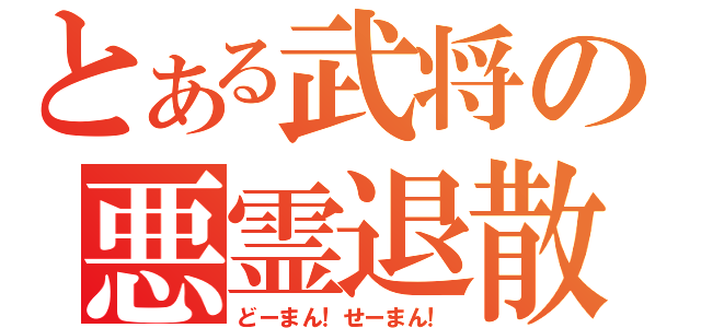 とある武将の悪霊退散（どーまん！せーまん！）