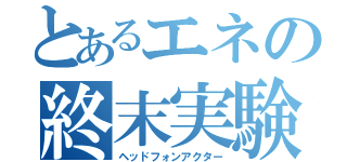 とあるエネの終末実験（ヘッドフォンアクター）