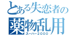 とある失恋者の薬物乱用（スーハー２０００）