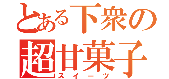 とある下衆の超甘菓子（スイーツ）