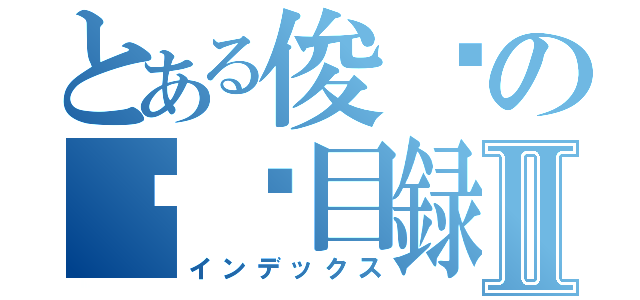 とある俊谦の伤风目録Ⅱ（インデックス）