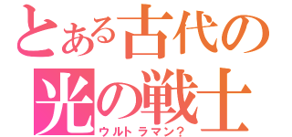 とある古代の光の戦士（ウルトラマン？）