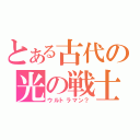 とある古代の光の戦士（ウルトラマン？）
