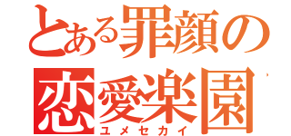 とある罪顔の恋愛楽園（ユメセカイ）