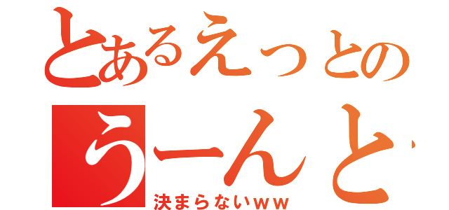 とあるえっとのうーんと（決まらないｗｗ）