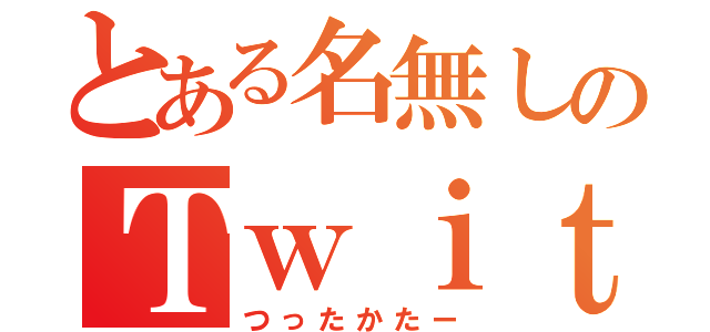 とある名無しのＴｗｉｔｔｅｒ（つったかたー）