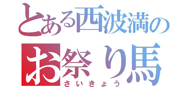 とある西波満のお祭り馬鹿（さいきょう）