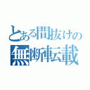 とある間抜けの無断転載（）