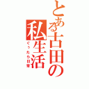 とある古田の私生活（ぐぅたら日常）