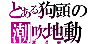 とある狗頭の潮吹地動（涙滿盡）