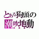 とある狗頭の潮吹地動（涙滿盡）