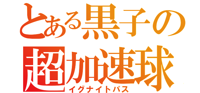 とある黒子の超加速球（イグナイトパス）