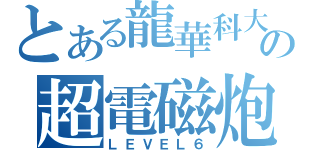 とある龍華科大の超電磁炮（ＬＥＶＥＬ６）